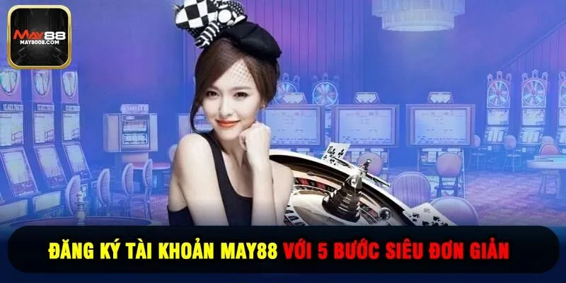 Đăng Ký Tài Khoản May88 Với 5 Bước Siêu Đơn Giản