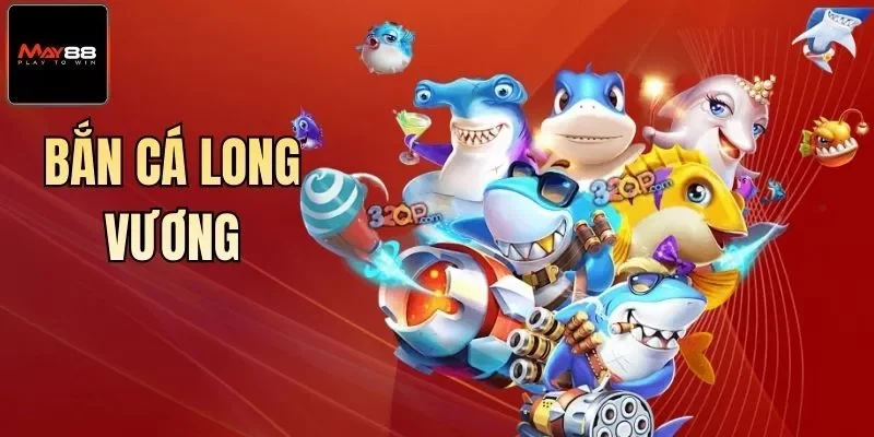 Bắn Cá Long Vương Săn Thưởng Đỉnh Cao Số 1 Tại May88